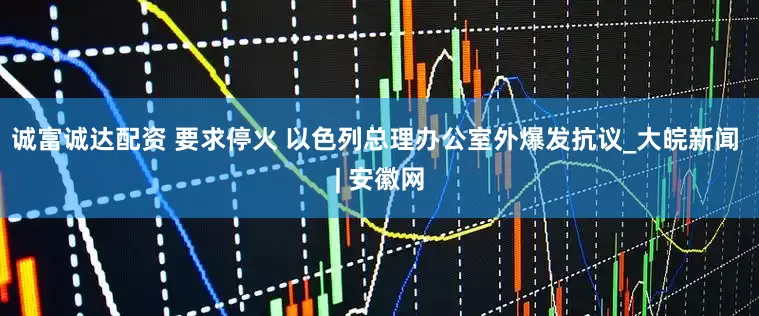 诚富诚达配资 要求停火 以色列总理办公室外爆发抗议_大皖新闻 | 安徽网