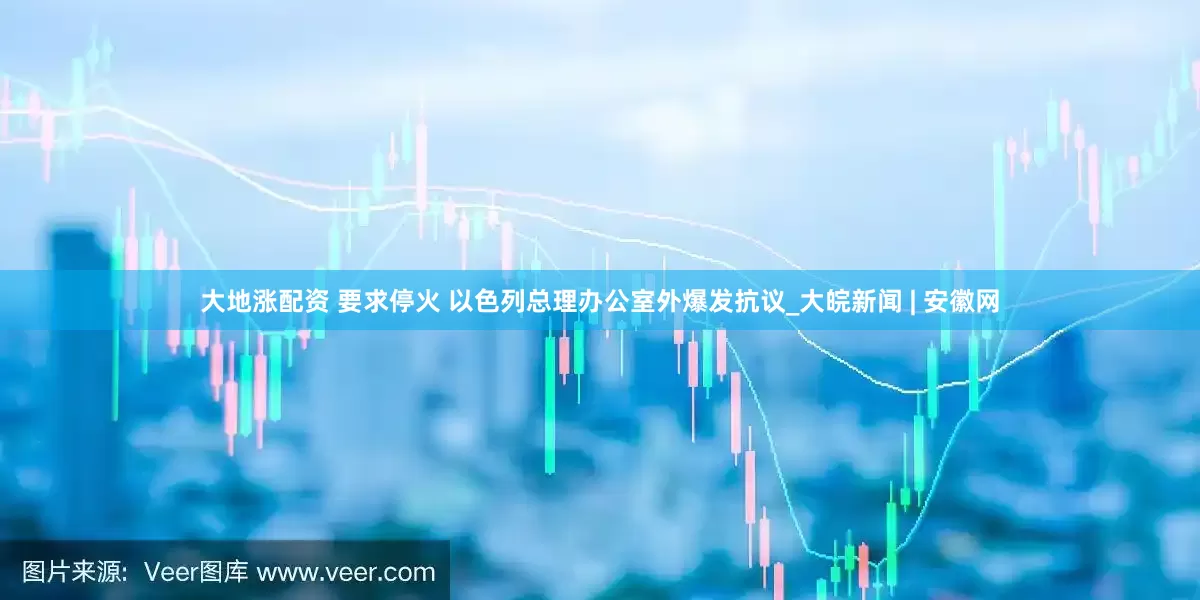 大地涨配资 要求停火 以色列总理办公室外爆发抗议_大皖新闻 | 安徽网