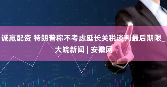 诚赢配资 特朗普称不考虑延长关税谈判最后期限_大皖新闻 | 安徽网