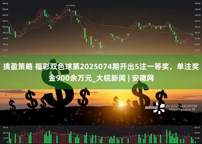 摛盈策略 福彩双色球第2025074期开出5注一等奖，单注奖金900余万元_大皖新闻 | 安徽网