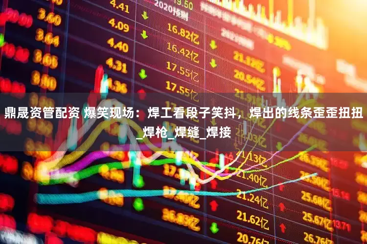 鼎晟资管配资 爆笑现场：焊工看段子笑抖，焊出的线条歪歪扭扭_焊枪_焊缝_焊接