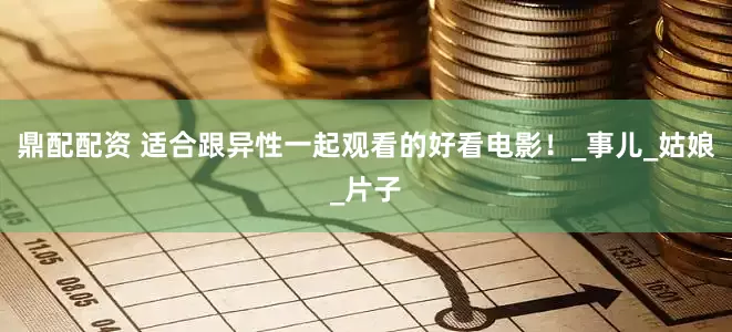 鼎配配资 适合跟异性一起观看的好看电影！_事儿_姑娘_片子