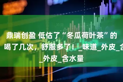 鼎瑞创盈 低估了“冬瓜荷叶茶”的威力，喝了几次，舒服多了！_味道_外皮_含水量
