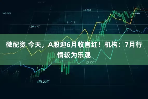 微配资 今天，A股迎6月收官红！机构：7月行情较为乐观