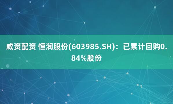 威资配资 恒润股份(603985.SH)：已累计回购0.84%股份