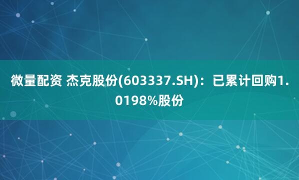 微量配资 杰克股份(603337.SH)：已累计回购1.0198%股份