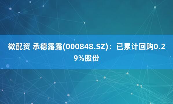 微配资 承德露露(000848.SZ)：已累计回购0.29%股份