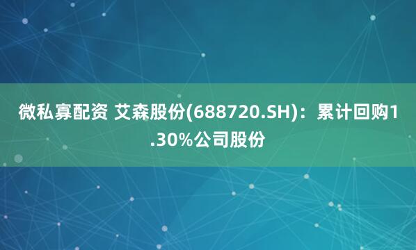 微私寡配资 艾森股份(688720.SH)：累计回购1.30%公司股份