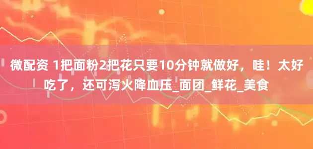 微配资 1把面粉2把花只要10分钟就做好，哇！太好吃了，还可泻火降血压_面团_鲜花_美食
