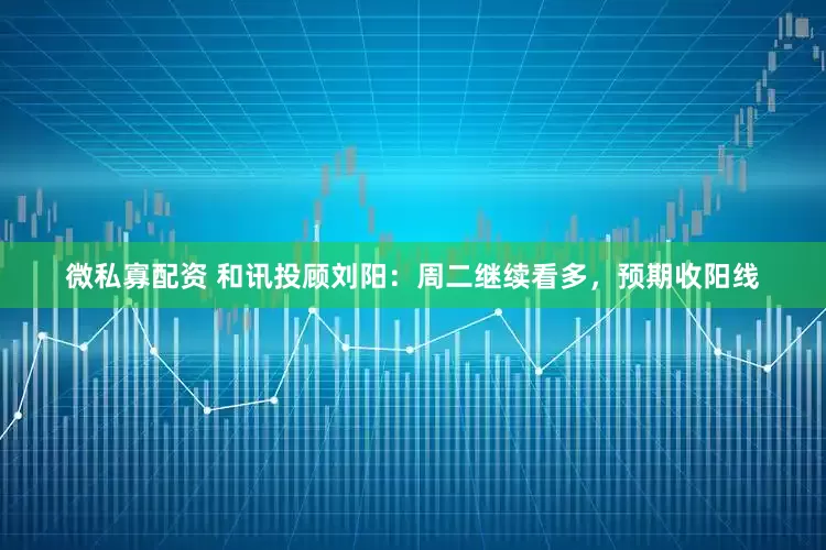 微私寡配资 和讯投顾刘阳：周二继续看多，预期收阳线