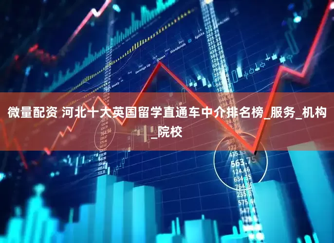 微量配资 河北十大英国留学直通车中介排名榜_服务_机构_院校