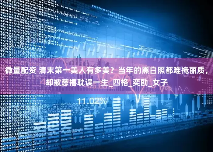 微量配资 清末第一美人有多美？当年的黑白照都难掩丽质，却被慈禧耽误一生_四格_奕劻_女子