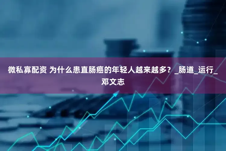 微私寡配资 为什么患直肠癌的年轻人越来越多？_肠道_运行_邓文志