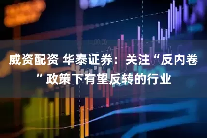 威资配资 华泰证券：关注“反内卷”政策下有望反转的行业