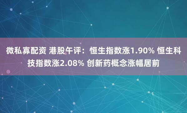微私寡配资 港股午评：恒生指数涨1.90% 恒生科技指数涨2.08% 创新药概念涨幅居前