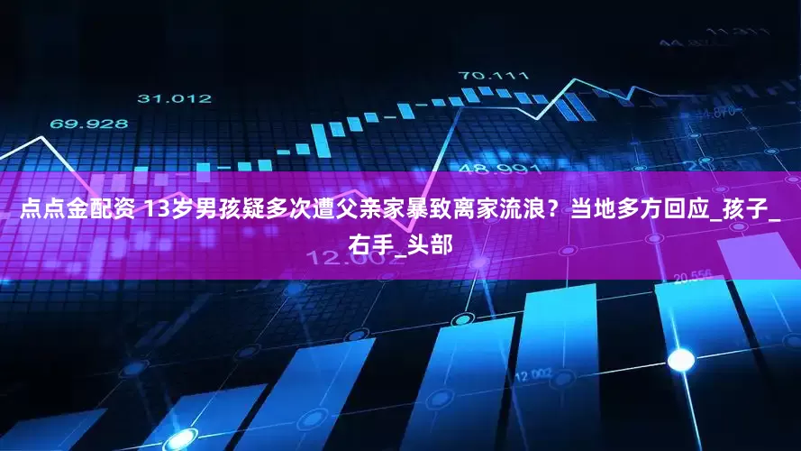 点点金配资 13岁男孩疑多次遭父亲家暴致离家流浪？当地多方回应_孩子_右手_头部