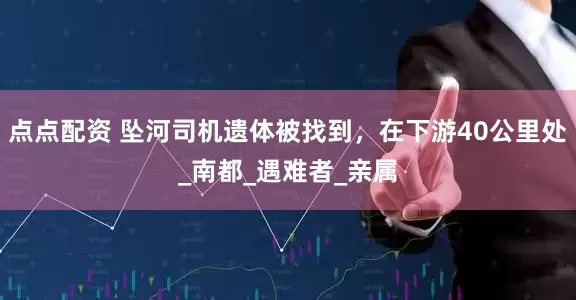 点点配资 坠河司机遗体被找到，在下游40公里处_南都_遇难者_亲属