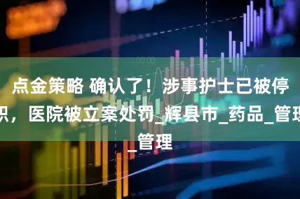 点金策略 确认了！涉事护士已被停职，医院被立案处罚_辉县市_药品_管理