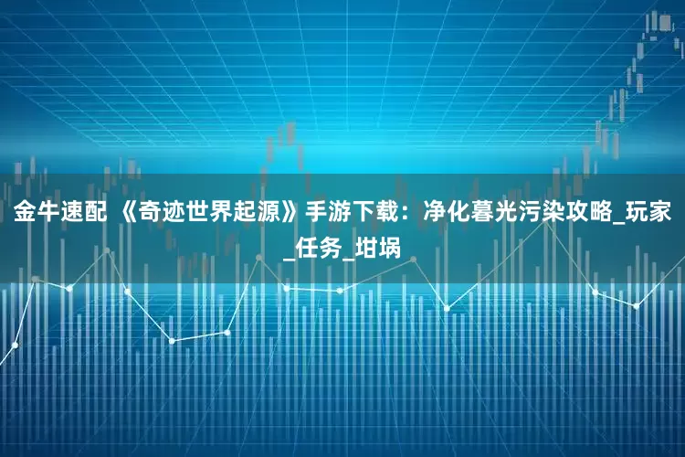 金牛速配 《奇迹世界起源》手游下载：净化暮光污染攻略_玩家_任务_坩埚