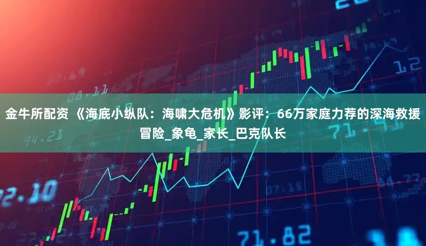 金牛所配资 《海底小纵队：海啸大危机》影评：66万家庭力荐的深海救援冒险_象龟_家长_巴克队长