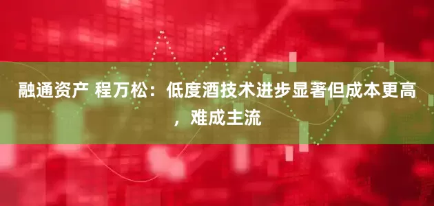 融通资产 程万松：低度酒技术进步显著但成本更高，难成主流