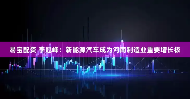 易宝配资 李冠峰：新能源汽车成为河南制造业重要增长极