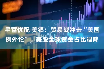 星富优配 美银：贸易战冲击“美国例外论”，美股全球资金占比骤降