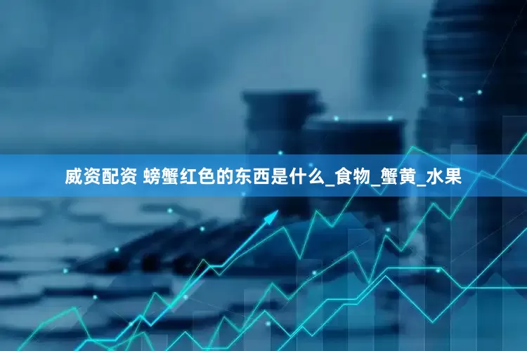 威资配资 螃蟹红色的东西是什么_食物_蟹黄_水果
