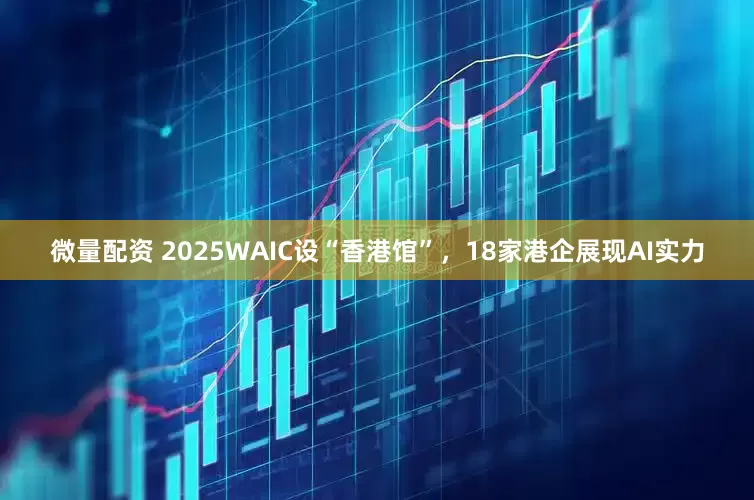 微量配资 2025WAIC设“香港馆”，18家港企展现AI实力