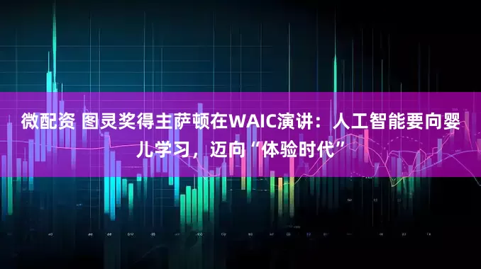 微配资 图灵奖得主萨顿在WAIC演讲：人工智能要向婴儿学习，迈向“体验时代”