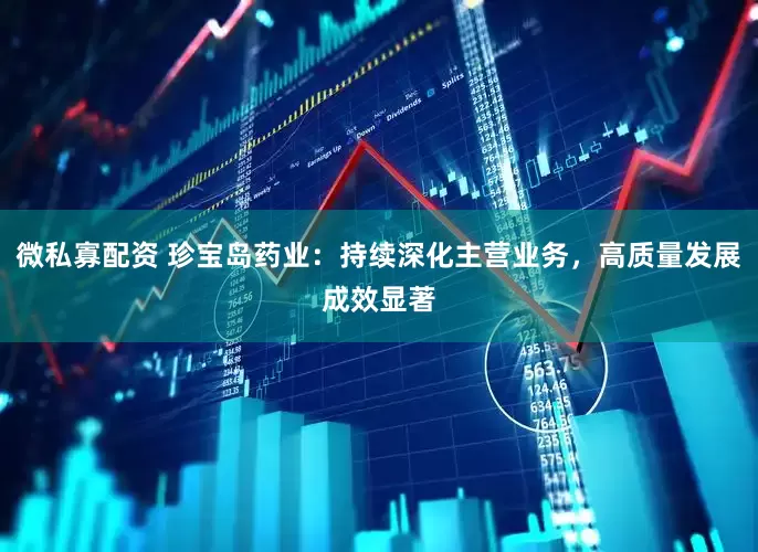 微私寡配资 珍宝岛药业：持续深化主营业务，高质量发展成效显著