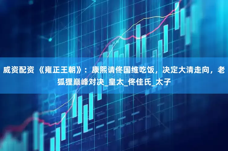 威资配资 《雍正王朝》：康熙请佟国维吃饭，决定大清走向，老狐狸巅峰对决_皇太_佟佳氏_太子