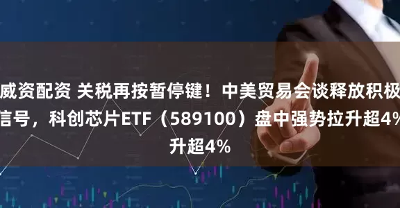 威资配资 关税再按暂停键！中美贸易会谈释放积极信号，科创芯片ETF（589100）盘中强势拉升超4%