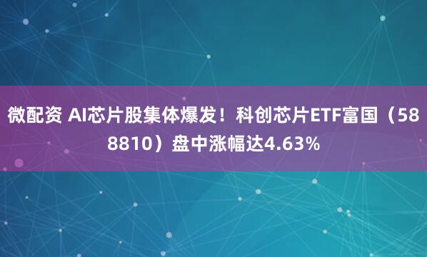 微配资 AI芯片股集体爆发！科创芯片ETF富国（588810）盘中涨幅达4.63%