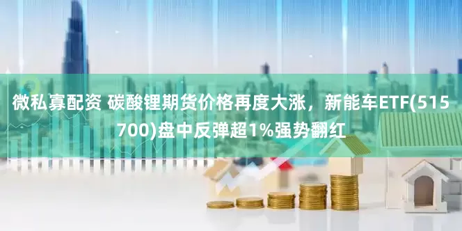 微私寡配资 碳酸锂期货价格再度大涨，新能车ETF(515700)盘中反弹超1%强势翻红