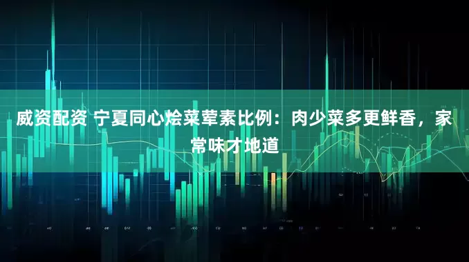 威资配资 宁夏同心烩菜荤素比例：肉少菜多更鲜香，家常味才地道