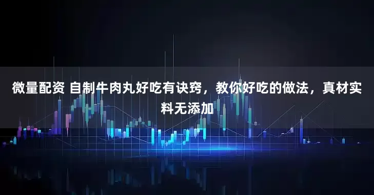 微量配资 自制牛肉丸好吃有诀窍，教你好吃的做法，真材实料无添加