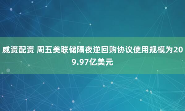 威资配资 周五美联储隔夜逆回购协议使用规模为209.97亿美元