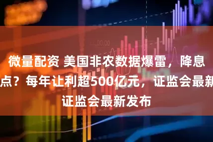 微量配资 美国非农数据爆雷，降息50基点？每年让利超500亿元，证监会最新发布