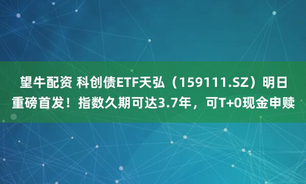 望牛配资 科创债ETF天弘（159111.SZ）明日重磅首发！指数久期可达3.7年，可T+0现金申赎