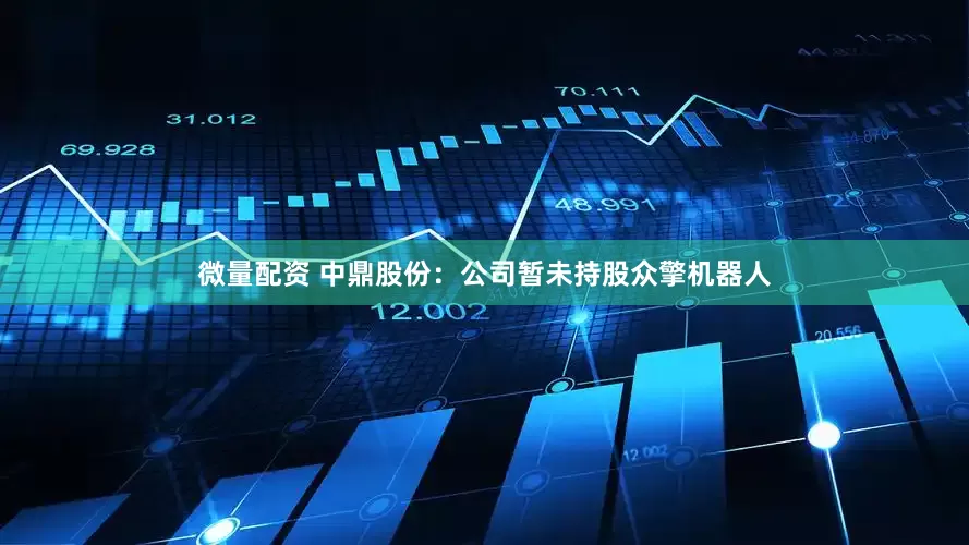 微量配资 中鼎股份：公司暂未持股众擎机器人