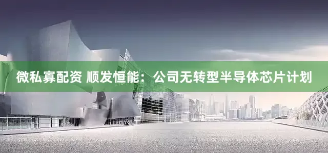 微私寡配资 顺发恒能：公司无转型半导体芯片计划