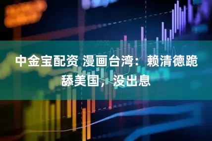 中金宝配资 漫画台湾：赖清德跪舔美国，没出息