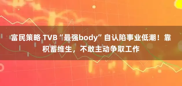 富民策略 TVB“最强body”自认陷事业低潮!靠积蓄维生,不敢主动争取工作