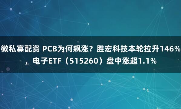 微私寡配资 PCB为何飙涨?胜宏科技本轮拉升146%,电子ETF(515260)盘中涨超1.1%
