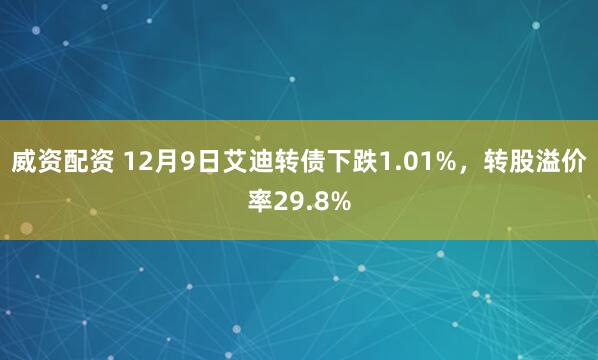 威资配资 12月9日艾迪转债下跌1.01%，转股溢价率29.8%