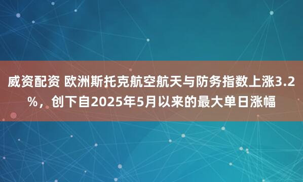 威资配资 欧洲斯托克航空航天与防务指数上涨3.2%，创下自2025年5月以来的最大单日涨幅