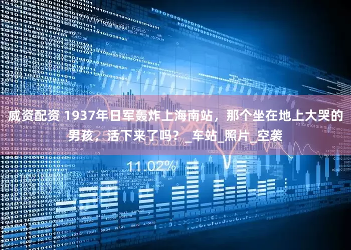 威资配资 1937年日军轰炸上海南站，那个坐在地上大哭的男孩，活下来了吗？_车站_照片_空袭