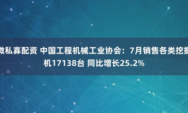 微私寡配资 中国工程机械工业协会：7月销售各类挖掘机17138台 同比增长25.2%