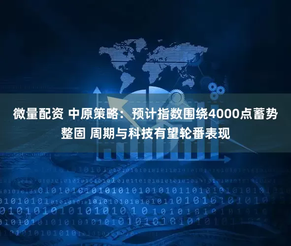 微量配资 中原策略:预计指数围绕4000点蓄势整固 周期与科技有望轮番表现